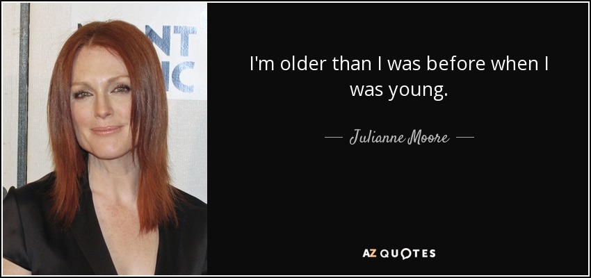 I'm older than I was before when I was young. - Julianne Moore
