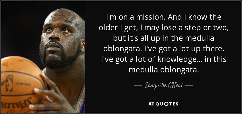 I'm on a mission. And I know the older I get, I may lose a step or two, but it's all up in the medulla oblongata. I've got a lot up there. I've got a lot of knowledge... in this medulla oblongata. - Shaquille O'Neal