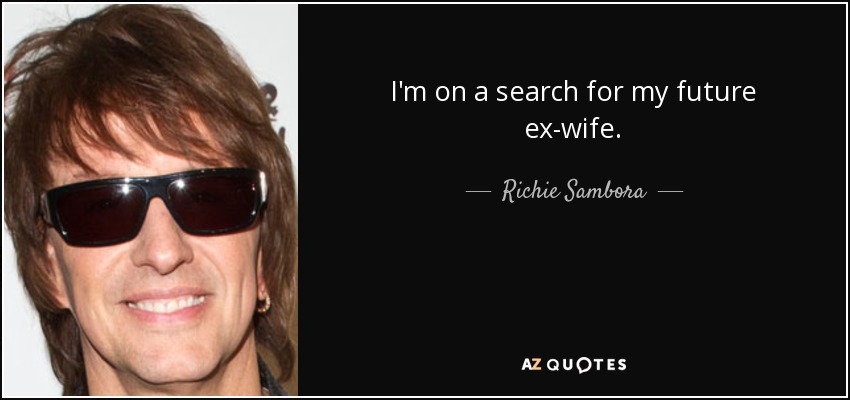 I'm on a search for my future ex-wife. - Richie Sambora