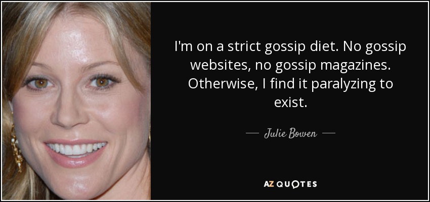 I'm on a strict gossip diet. No gossip websites, no gossip magazines. Otherwise, I find it paralyzing to exist. - Julie Bowen