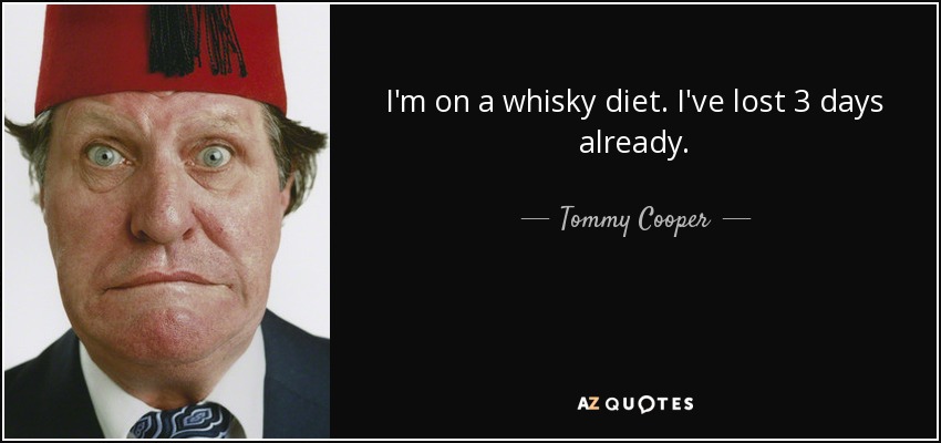 I'm on a whisky diet. I've lost 3 days already. - Tommy Cooper
