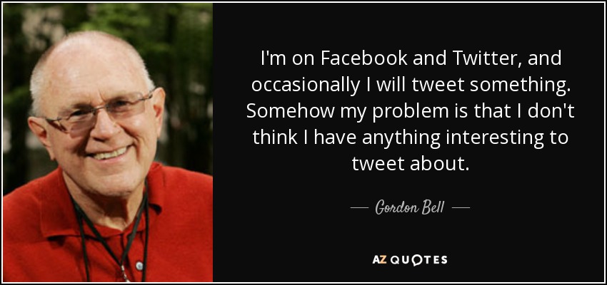 I'm on Facebook and Twitter, and occasionally I will tweet something. Somehow my problem is that I don't think I have anything interesting to tweet about. - Gordon Bell