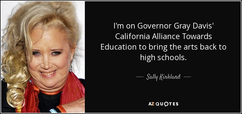 I'm on Governor Gray Davis' California Alliance Towards Education to bring the arts back to high schools. - Sally Kirkland