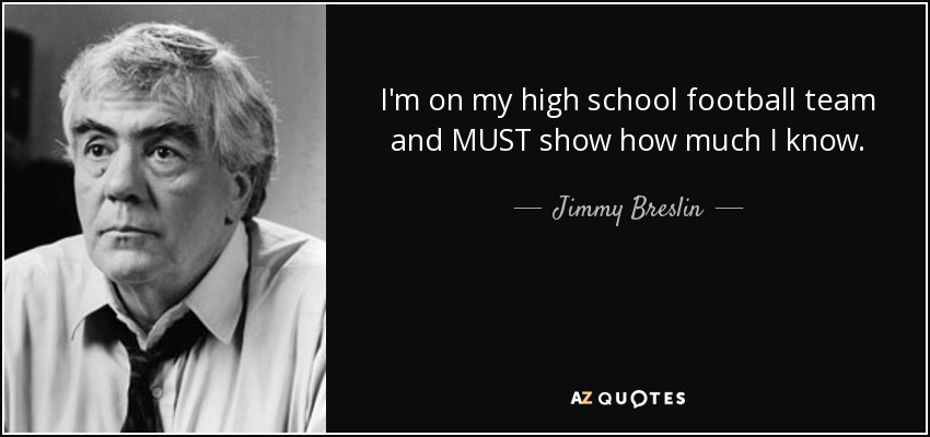 I'm on my high school football team and MUST show how much I know. - Jimmy Breslin