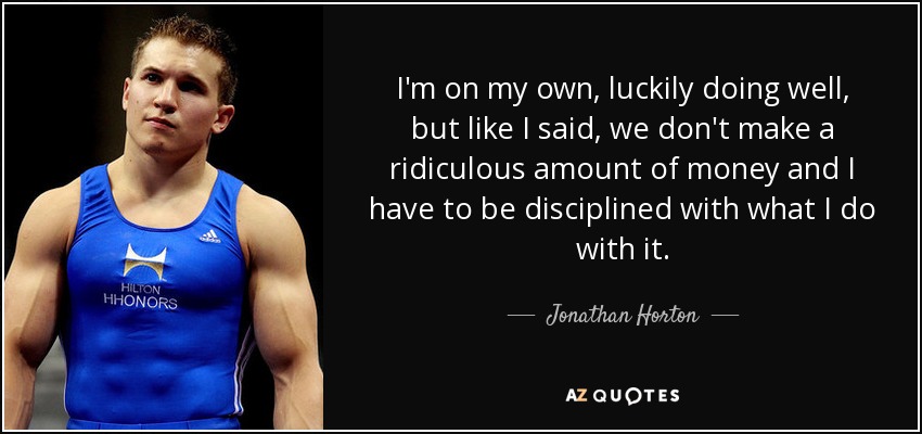 I'm on my own, luckily doing well, but like I said, we don't make a ridiculous amount of money and I have to be disciplined with what I do with it. - Jonathan Horton
