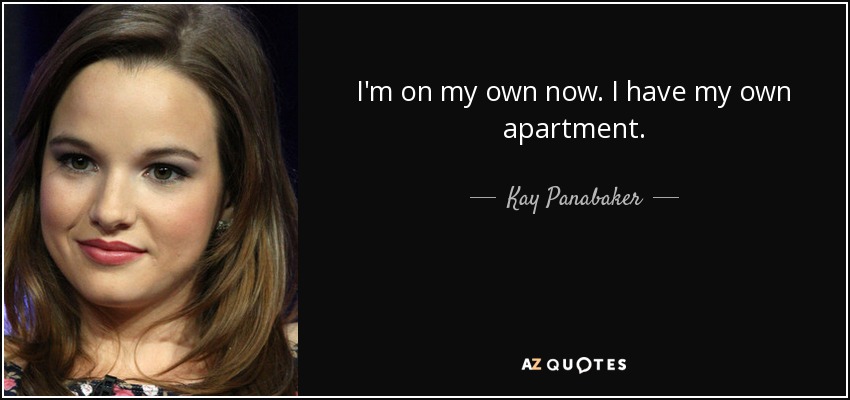 I'm on my own now. I have my own apartment. - Kay Panabaker