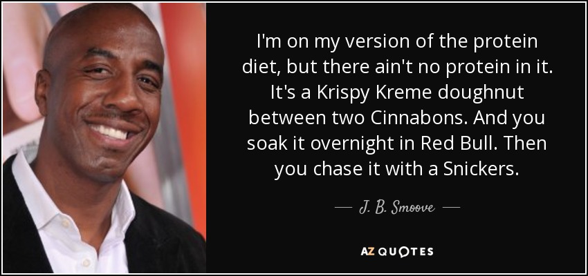 I'm on my version of the protein diet, but there ain't no protein in it. It's a Krispy Kreme doughnut between two Cinnabons. And you soak it overnight in Red Bull. Then you chase it with a Snickers. - J. B. Smoove