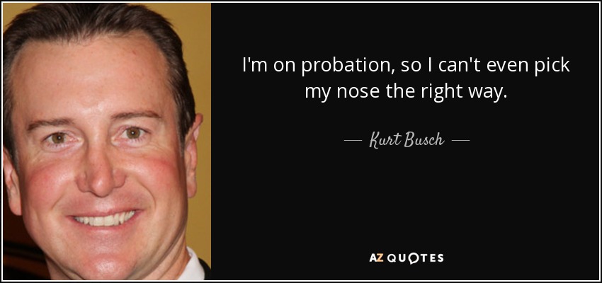 I'm on probation, so I can't even pick my nose the right way. - Kurt Busch