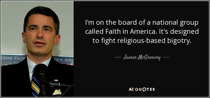 I'm on the board of a national group called Faith in America. It's designed to fight religious-based bigotry. - James McGreevey