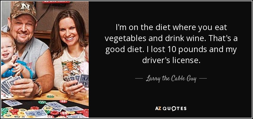 I'm on the diet where you eat vegetables and drink wine. That's a good diet. I lost 10 pounds and my driver's license. - Larry the Cable Guy