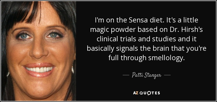 I'm on the Sensa diet. It's a little magic powder based on Dr. Hirsh's clinical trials and studies and it basically signals the brain that you're full through smellology. - Patti Stanger