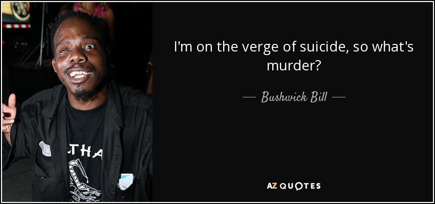 I'm on the verge of suicide, so what's murder? - Bushwick Bill