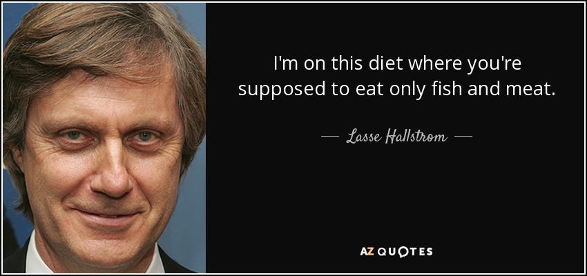 I'm on this diet where you're supposed to eat only fish and meat. - Lasse Hallstrom