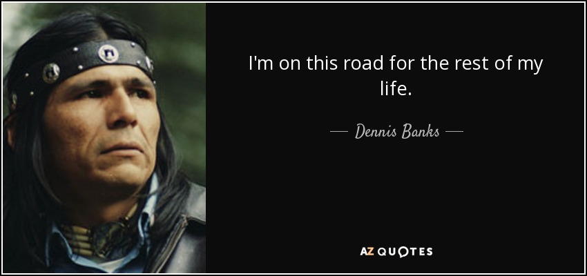 I'm on this road for the rest of my life. - Dennis Banks
