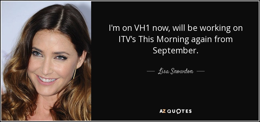 I'm on VH1 now, will be working on ITV's This Morning again from September. - Lisa Snowdon