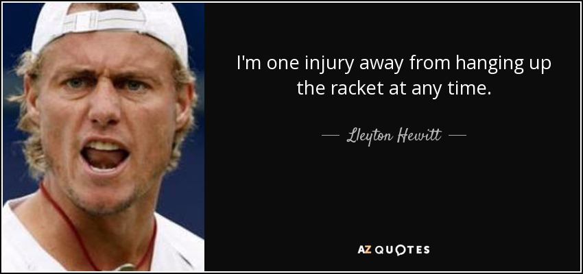 I'm one injury away from hanging up the racket at any time. - Lleyton Hewitt