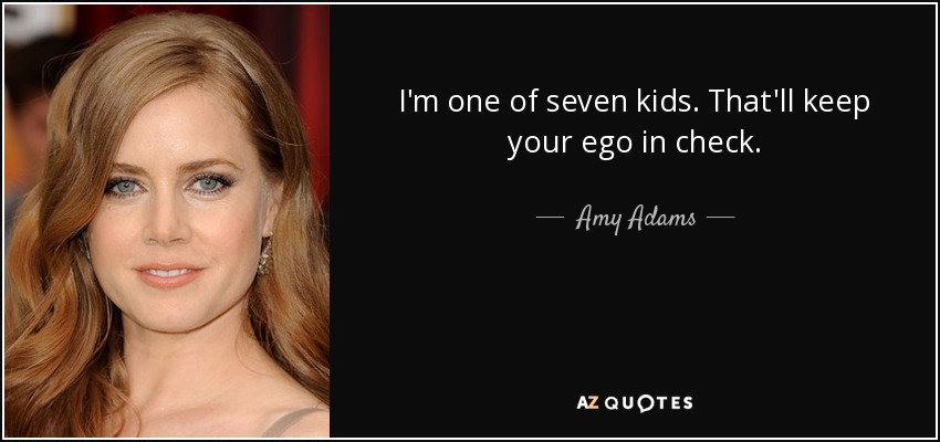 I'm one of seven kids. That'll keep your ego in check. - Amy Adams