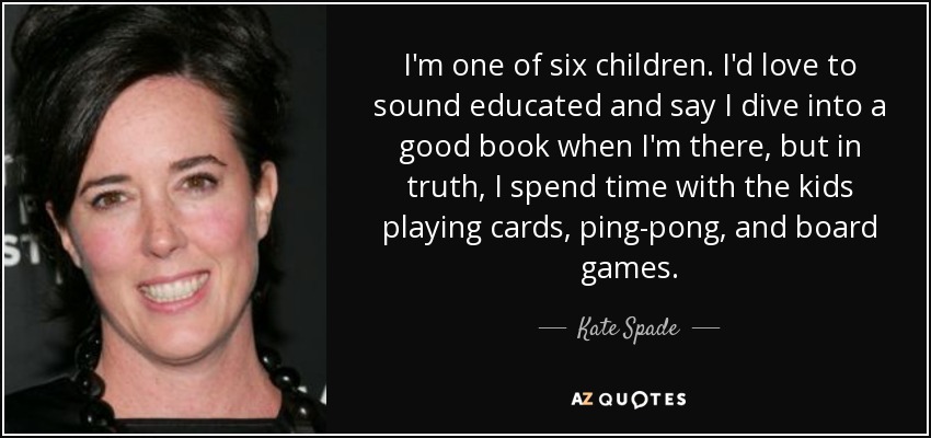 I'm one of six children. I'd love to sound educated and say I dive into a good book when I'm there, but in truth, I spend time with the kids playing cards, ping-pong, and board games. - Kate Spade