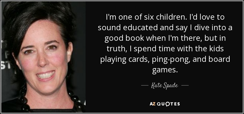 I'm one of six children. I'd love to sound educated and say I dive into a good book when I'm there, but in truth, I spend time with the kids playing cards, ping-pong, and board games. - Kate Spade