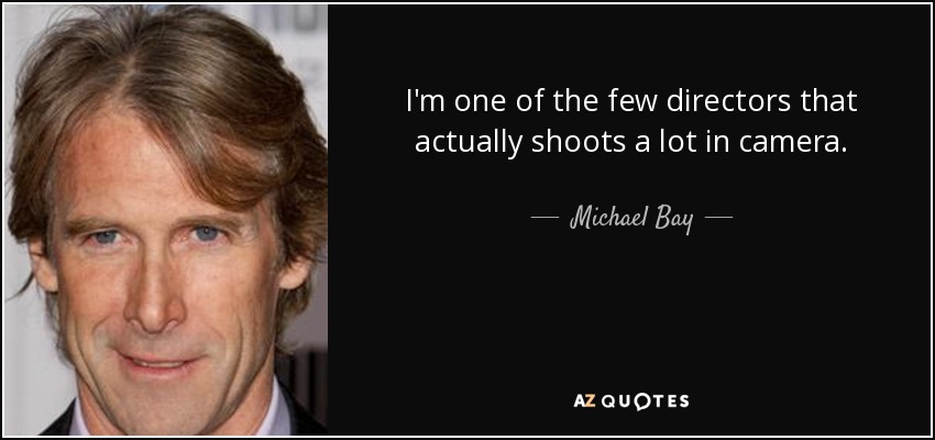 I'm one of the few directors that actually shoots a lot in camera. - Michael Bay