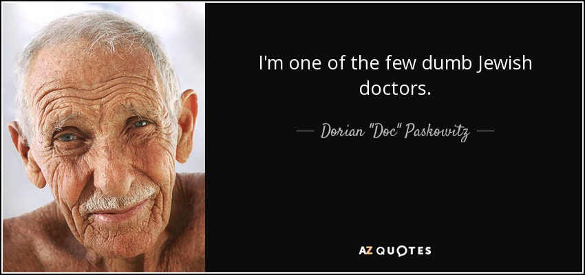 I'm one of the few dumb Jewish doctors. - Dorian 