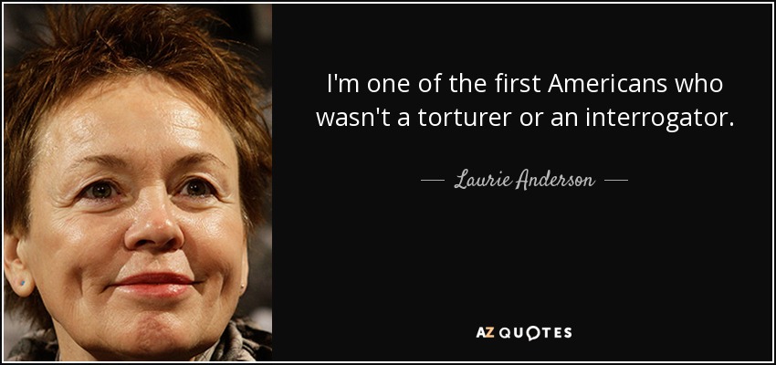 I'm one of the first Americans who wasn't a torturer or an interrogator. - Laurie Anderson