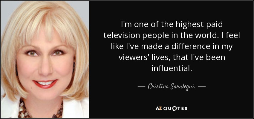 I'm one of the highest-paid television people in the world. I feel like I've made a difference in my viewers' lives, that I've been influential. - Cristina Saralegui