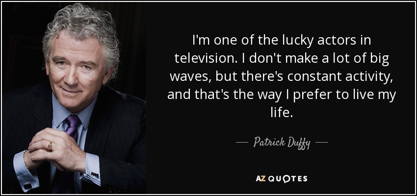 I'm one of the lucky actors in television. I don't make a lot of big waves, but there's constant activity, and that's the way I prefer to live my life. - Patrick Duffy
