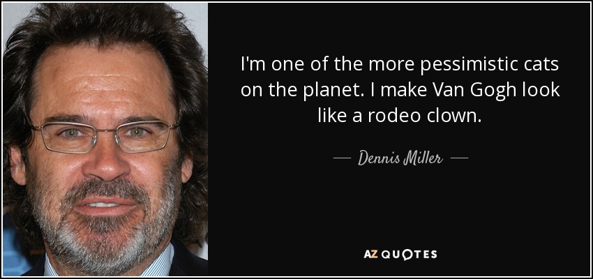 I'm one of the more pessimistic cats on the planet. I make Van Gogh look like a rodeo clown. - Dennis Miller