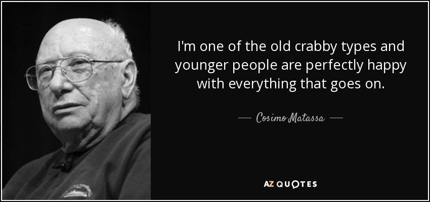 I'm one of the old crabby types and younger people are perfectly happy with everything that goes on. - Cosimo Matassa