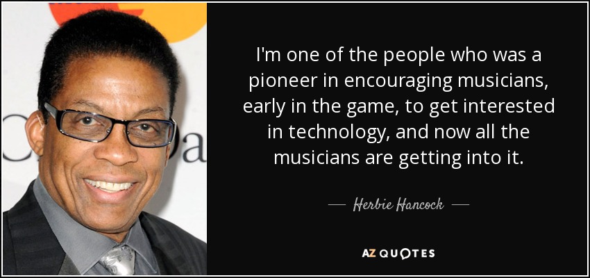 I'm one of the people who was a pioneer in encouraging musicians, early in the game, to get interested in technology, and now all the musicians are getting into it. - Herbie Hancock