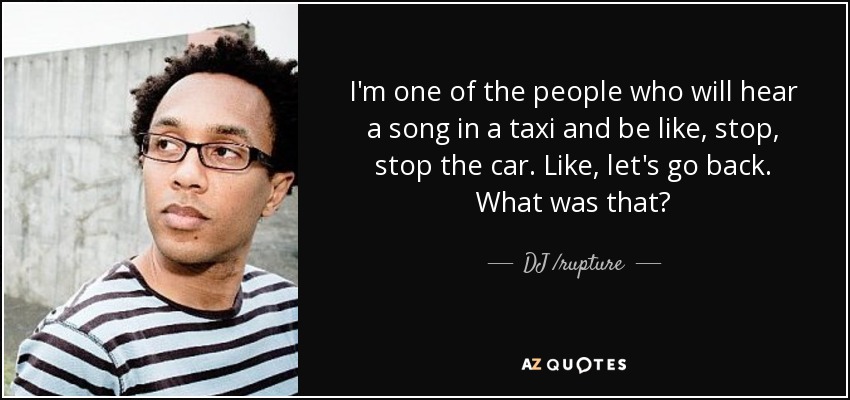 I'm one of the people who will hear a song in a taxi and be like, stop, stop the car. Like, let's go back. What was that? - DJ /rupture