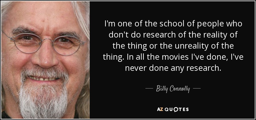 I'm one of the school of people who don't do research of the reality of the thing or the unreality of the thing. In all the movies I've done, I've never done any research. - Billy Connolly