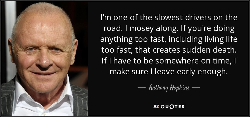 I'm one of the slowest drivers on the road. I mosey along. If you're doing anything too fast, including living life too fast, that creates sudden death. If I have to be somewhere on time, I make sure I leave early enough. - Anthony Hopkins