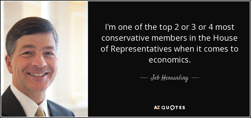 I'm one of the top 2 or 3 or 4 most conservative members in the House of Representatives when it comes to economics. - Jeb Hensarling