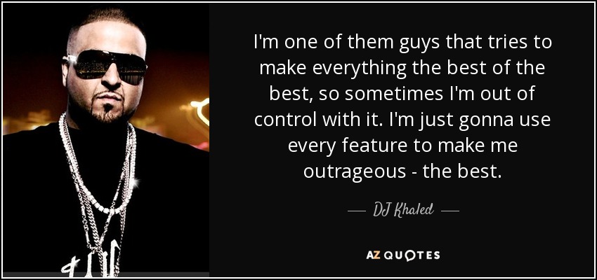 I'm one of them guys that tries to make everything the best of the best, so sometimes I'm out of control with it. I'm just gonna use every feature to make me outrageous - the best. - DJ Khaled