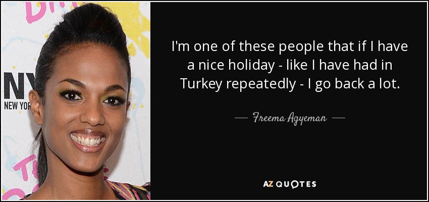 I'm one of these people that if I have a nice holiday - like I have had in Turkey repeatedly - I go back a lot. - Freema Agyeman