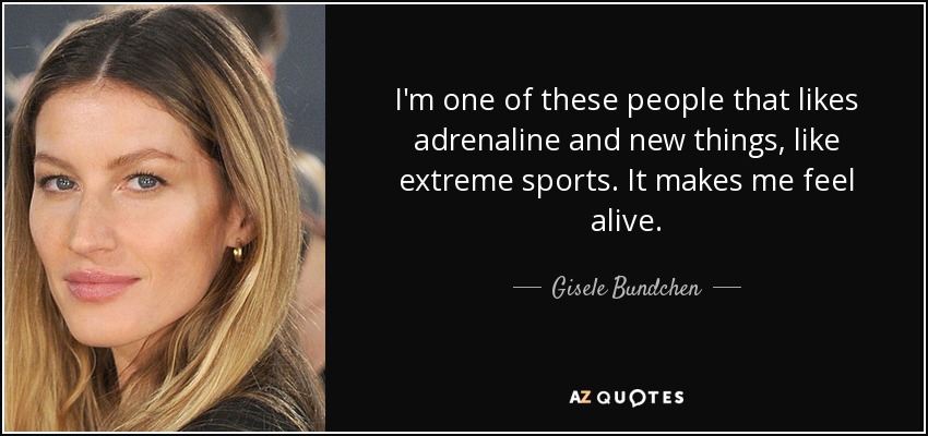 I'm one of these people that likes adrenaline and new things, like extreme sports. It makes me feel alive. - Gisele Bundchen