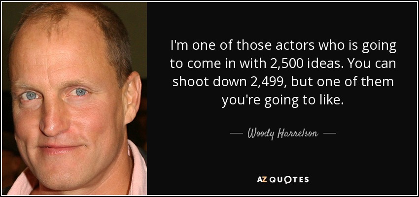 I'm one of those actors who is going to come in with 2,500 ideas. You can shoot down 2,499, but one of them you're going to like. - Woody Harrelson