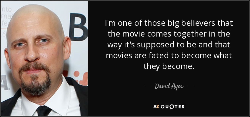 I'm one of those big believers that the movie comes together in the way it's supposed to be and that movies are fated to become what they become. - David Ayer