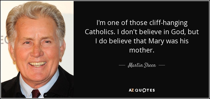 I'm one of those cliff-hanging Catholics. I don't believe in God, but I do believe that Mary was his mother. - Martin Sheen