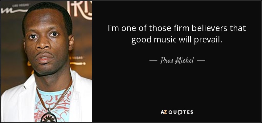 I'm one of those firm believers that good music will prevail. - Pras Michel