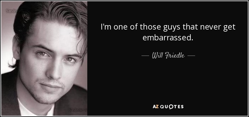 I'm one of those guys that never get embarrassed. - Will Friedle