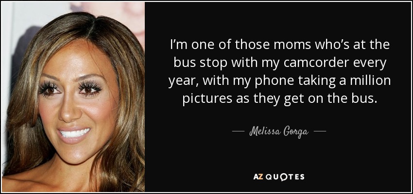 I’m one of those moms who’s at the bus stop with my camcorder every year, with my phone taking a million pictures as they get on the bus. - Melissa Gorga