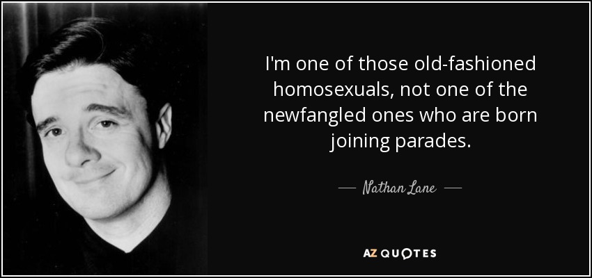 I'm one of those old-fashioned homosexuals, not one of the newfangled ones who are born joining parades. - Nathan Lane