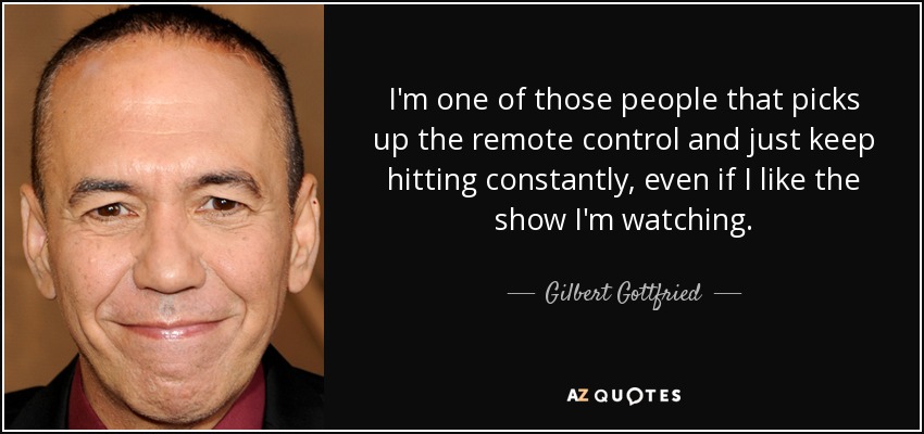 I'm one of those people that picks up the remote control and just keep hitting constantly, even if I like the show I'm watching. - Gilbert Gottfried