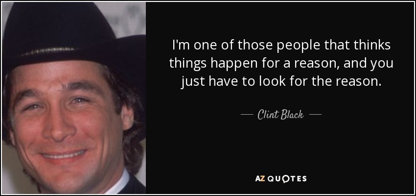 I'm one of those people that thinks things happen for a reason, and you just have to look for the reason. - Clint Black