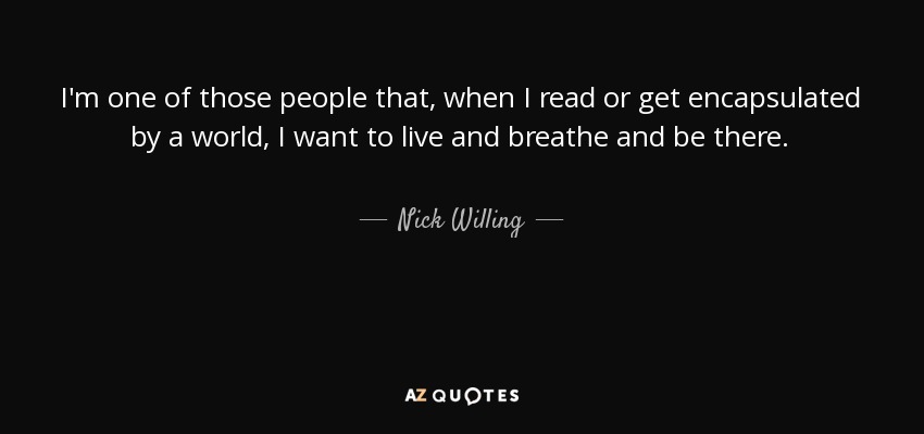 I'm one of those people that, when I read or get encapsulated by a world, I want to live and breathe and be there. - Nick Willing