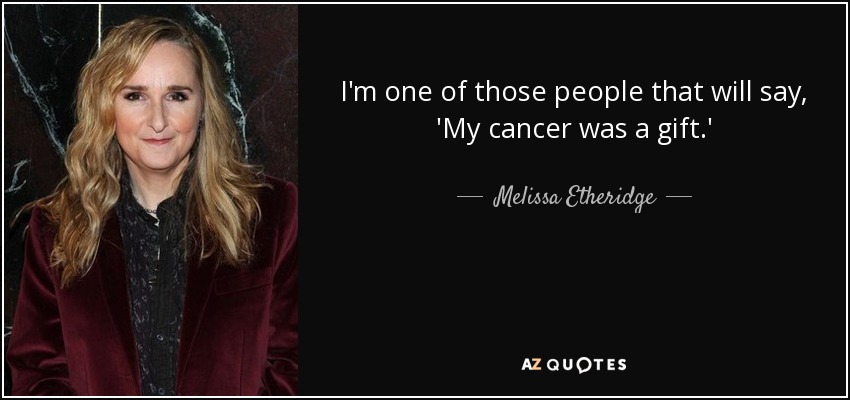 I'm one of those people that will say, 'My cancer was a gift.' - Melissa Etheridge