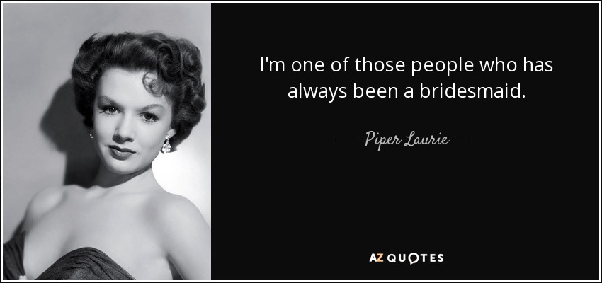 I'm one of those people who has always been a bridesmaid. - Piper Laurie